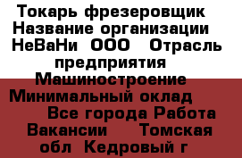 Токарь-фрезеровщик › Название организации ­ НеВаНи, ООО › Отрасль предприятия ­ Машиностроение › Минимальный оклад ­ 55 000 - Все города Работа » Вакансии   . Томская обл.,Кедровый г.